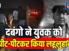 Chandauli: A young man was brutally attacked in a minor dispute; two dozen thugs surrounded him and beat him severely.